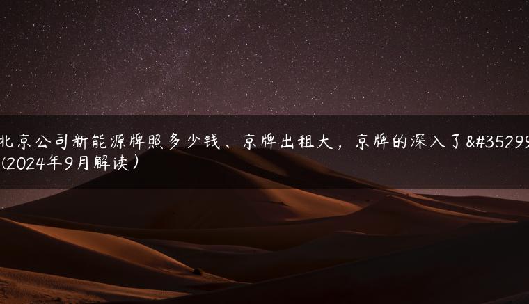 北京公司新能源牌照多少钱、京牌出租大，京牌的深入了解(2024年9月解读）