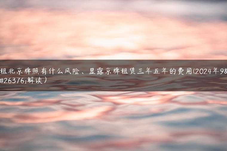 租北京牌照有什么风险、显露京牌租赁三年五年的费用(2024年9月解读）