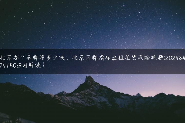 北京办个车牌照多少钱、北京京牌指标出租租赁风险规避(2024年9月解读）