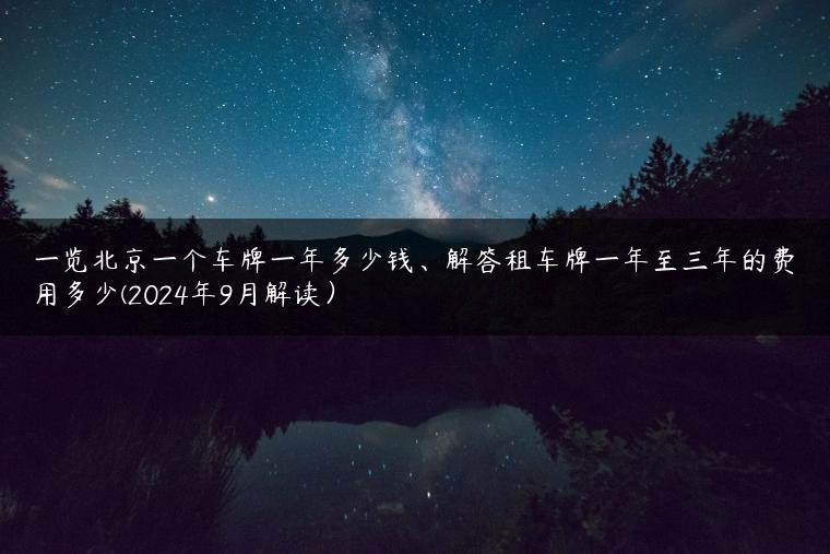 一览北京一个车牌一年多少钱、解答租车牌一年至三年的费用多少(2024年9月解读）