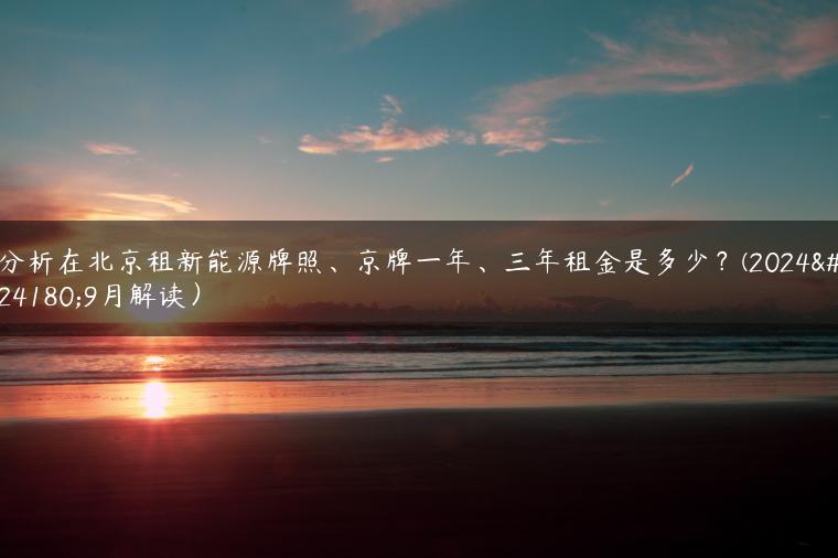 分析在北京租新能源牌照、京牌一年、三年租金是多少？(2024年9月解读）