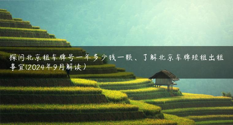 探问北京租车牌号一年多少钱一颗、了解北京车牌短租出租事宜(2024年9月解读）