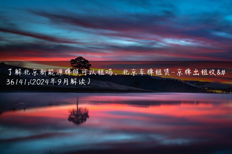 了解北京新能源牌照可以租吗、北京车牌租赁-京牌出租收购(2024年9月解读）
