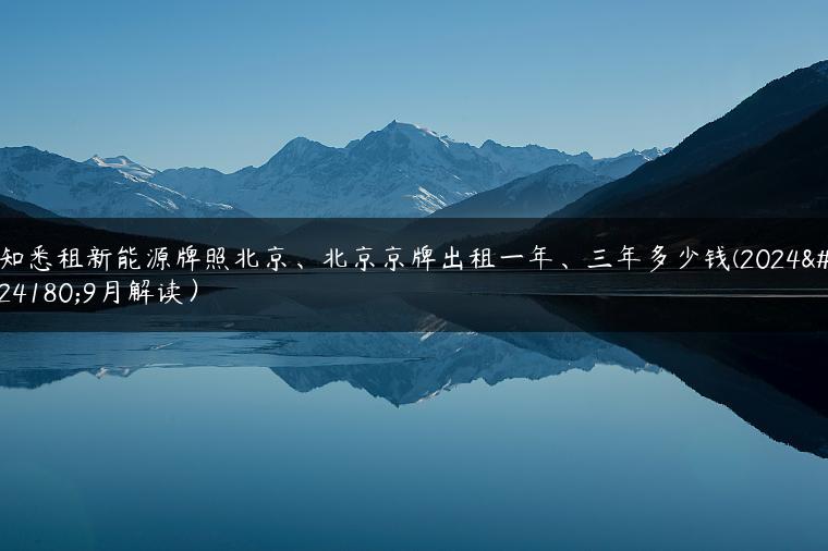 知悉租新能源牌照北京、北京京牌出租一年、三年多少钱(2024年9月解读）