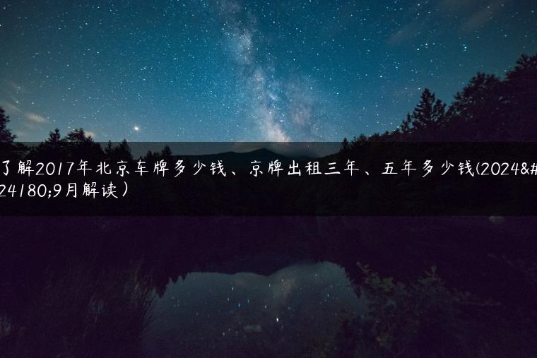 了解2017年北京车牌多少钱、京牌出租三年、五年多少钱(2024年9月解读）