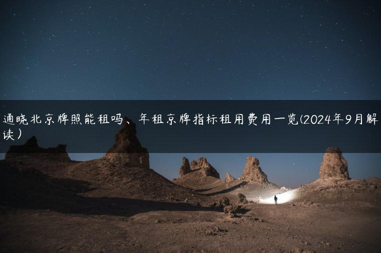 通晓北京牌照能租吗、年租京牌指标租用费用一览(2024年9月解读）
