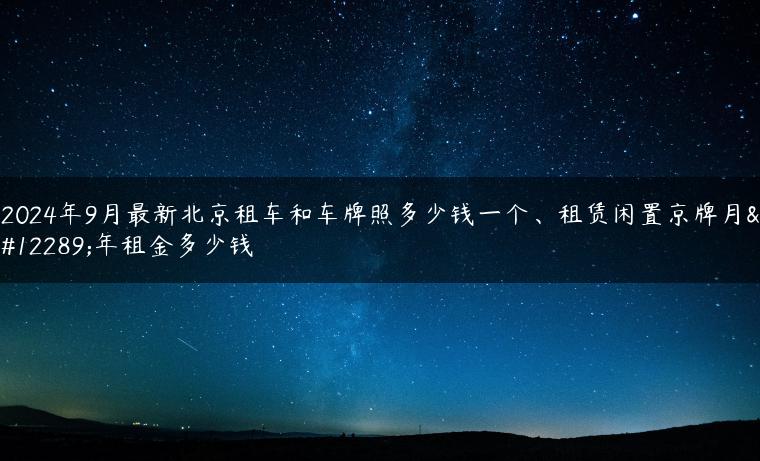 2024年9月最新北京租车和车牌照多少钱一个、租赁闲置京牌月、年租金多少钱