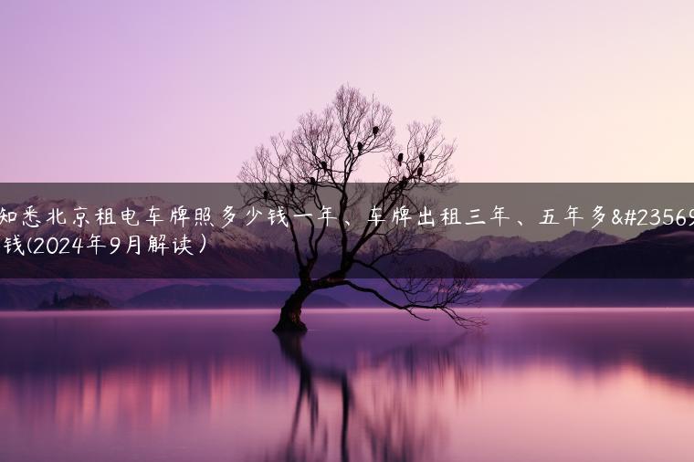 知悉北京租电车牌照多少钱一年、车牌出租三年、五年多少钱(2024年9月解读）