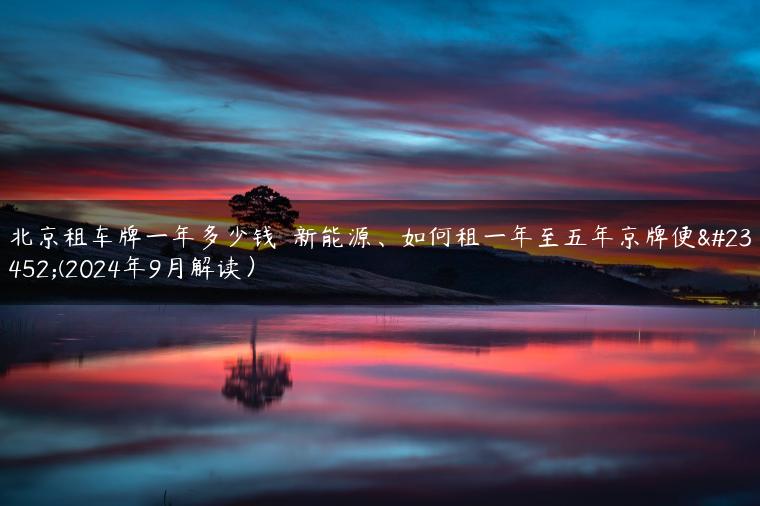 北京租车牌一年多少钱  新能源、如何租一年至五年京牌便宜(2024年9月解读）