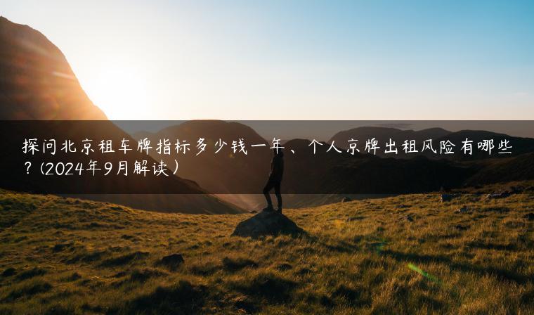 探问北京租车牌指标多少钱一年、个人京牌出租风险有哪些？(2024年9月解读）