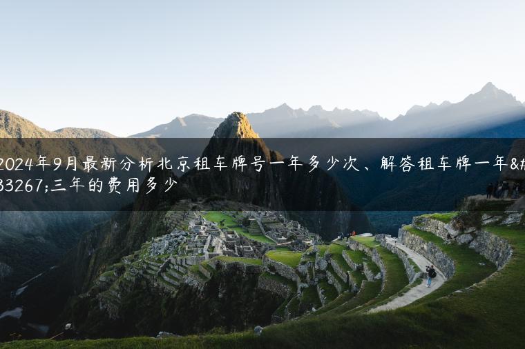 2024年9月最新分析北京租车牌号一年多少次、解答租车牌一年至三年的费用多少