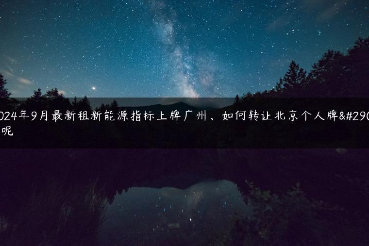 2024年9月最新租新能源指标上牌广州、如何转让北京个人牌照呢
