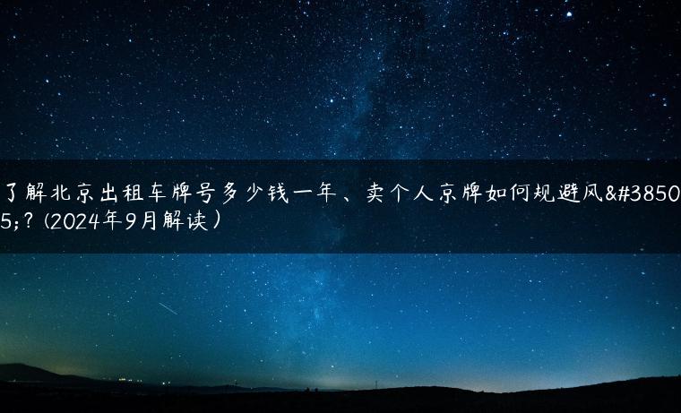 了解北京出租车牌号多少钱一年、卖个人京牌如何规避风险？(2024年9月解读）