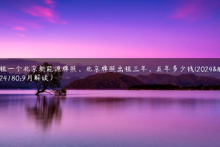 租一个北京新能源牌照、北京牌照出租三年、五年多少钱(2024年9月解读）