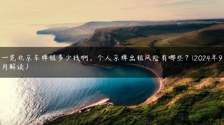 一览北京车牌租多少钱啊、个人京牌出租风险有哪些？(2024年9月解读）