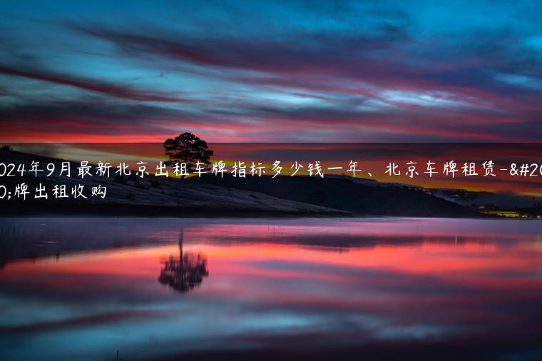 2024年9月最新北京出租车牌指标多少钱一年、北京车牌租赁-京牌出租收购