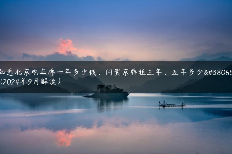 知悉北京电车牌一年多少钱、闲置京牌租三年、五年多少钱(2024年9月解读）