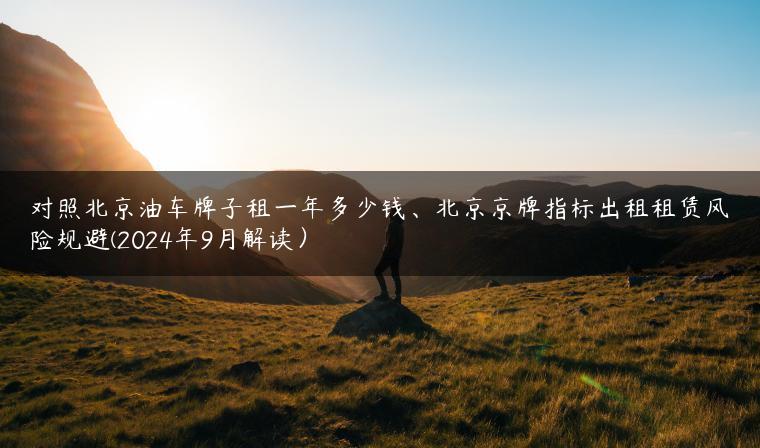 对照北京油车牌子租一年多少钱、北京京牌指标出租租赁风险规避(2024年9月解读）