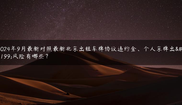 2024年9月最新对照最新北京出租车牌协议违约金、个人京牌出租风险有哪些？
