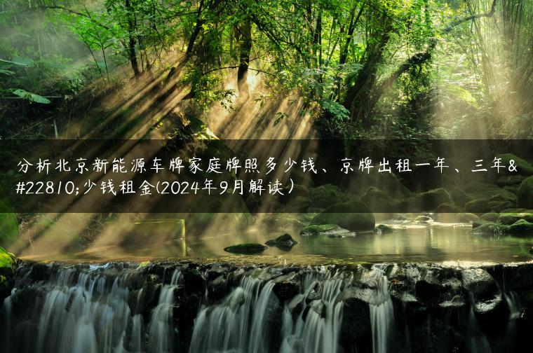 分析北京新能源车牌家庭牌照多少钱、京牌出租一年、三年多少钱租金(2024年9月解读）