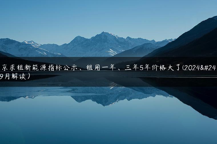北京求租新能源指标公示、租用一年、三年5年价格大了(2024年9月解读）
