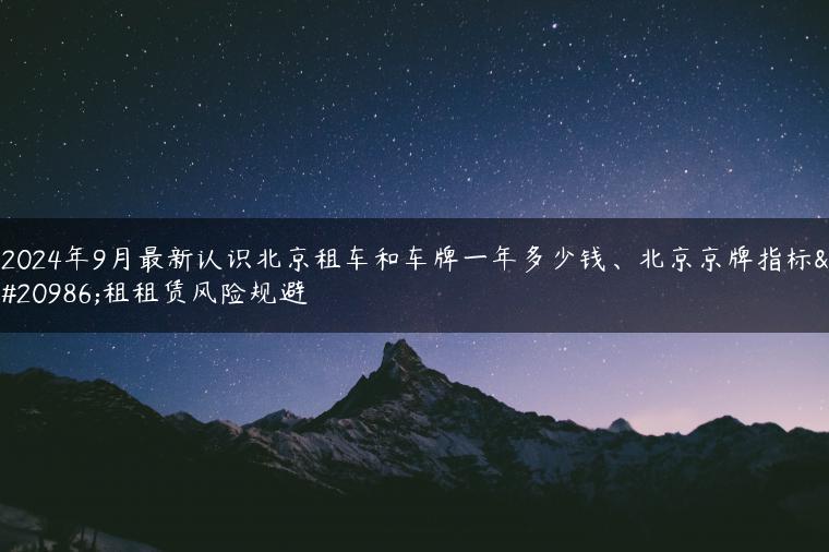 2024年9月最新认识北京租车和车牌一年多少钱、北京京牌指标出租租赁风险规避