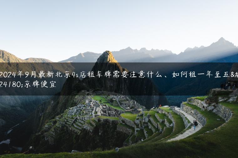 2024年9月最新北京4s店租车牌需要注意什么、如何租一年至五年京牌便宜