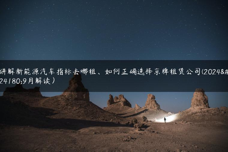 讲解新能源汽车指标去哪租、如何正确选择京牌租赁公司(2024年9月解读）