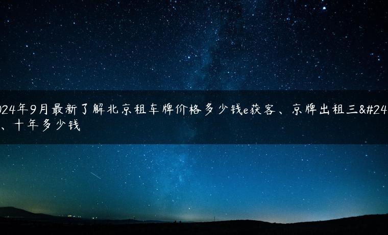 2024年9月最新了解北京租车牌价格多少钱e获客、京牌出租三年、十年多少钱
