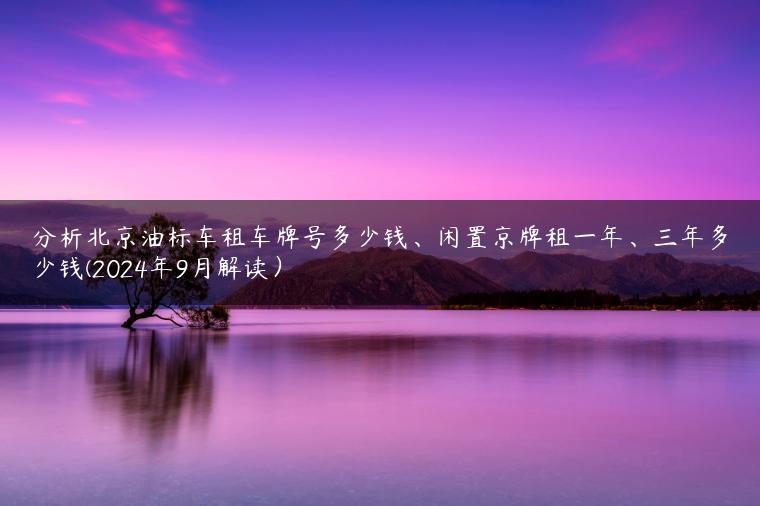 分析北京油标车租车牌号多少钱、闲置京牌租一年、三年多少钱(2024年9月解读）