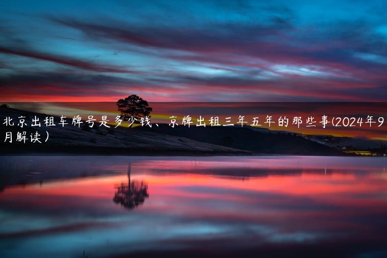 北京出租车牌号是多少钱、京牌出租三年五年的那些事(2024年9月解读）