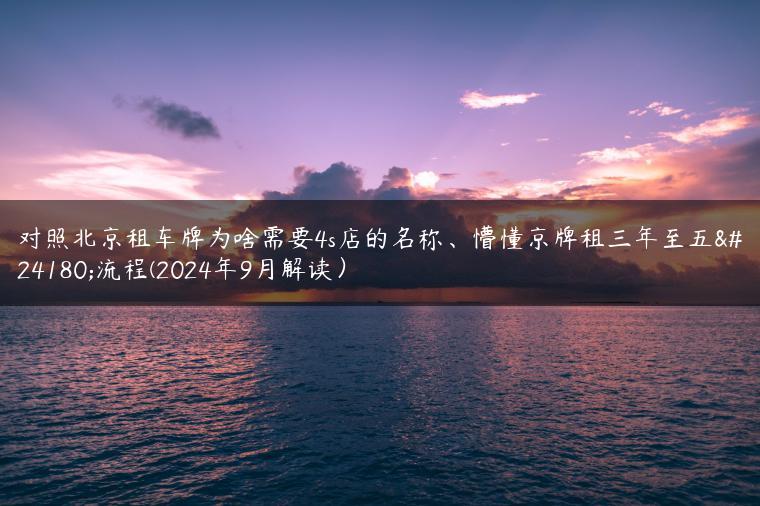 对照北京租车牌为啥需要4s店的名称、懵懂京牌租三年至五年流程(2024年9月解读）