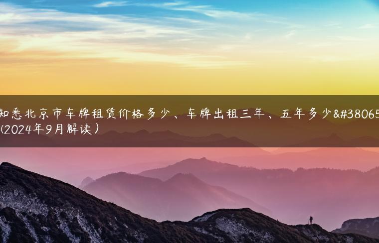 知悉北京市车牌租赁价格多少、车牌出租三年、五年多少钱(2024年9月解读）