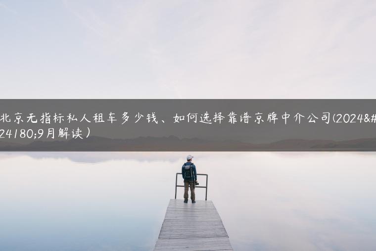 北京无指标私人租车多少钱、如何选择靠谱京牌中介公司(2024年9月解读）