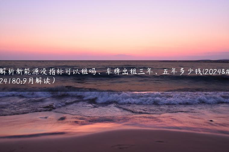 解析新能源没指标可以租吗、车牌出租三年、五年多少钱(2024年9月解读）