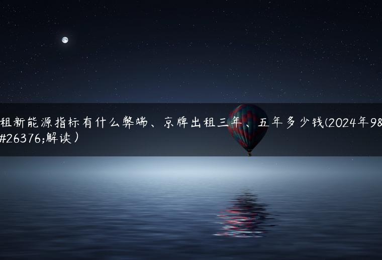租新能源指标有什么弊端、京牌出租三年、五年多少钱(2024年9月解读）
