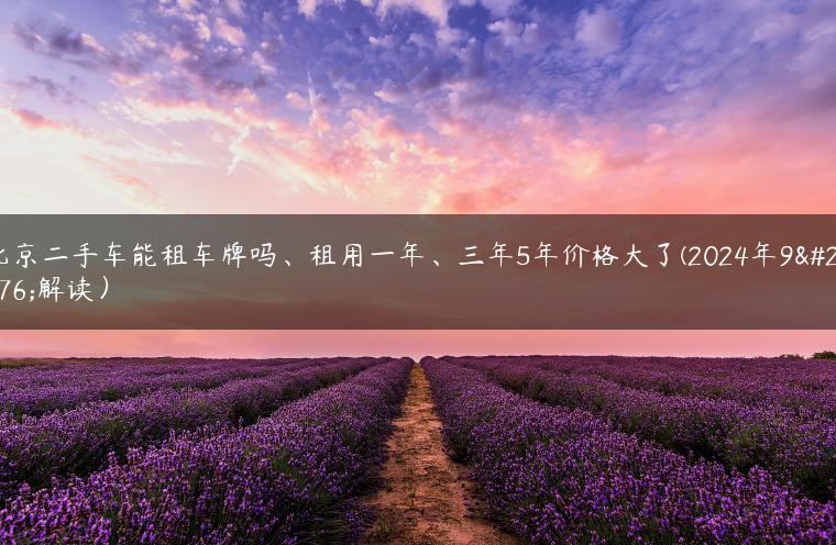 北京二手车能租车牌吗、租用一年、三年5年价格大了(2024年9月解读）
