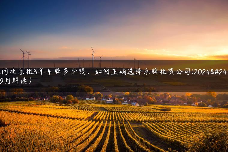 探问北京租3年车牌多少钱、如何正确选择京牌租赁公司(2024年9月解读）