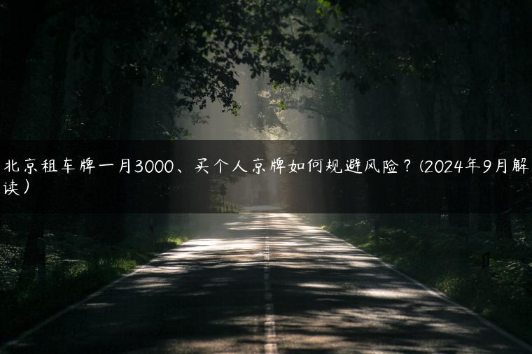 北京租车牌一月3000、买个人京牌如何规避风险？(2024年9月解读）