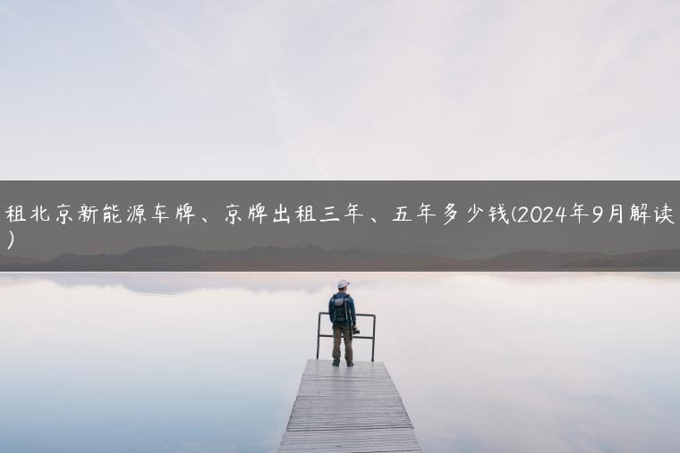 租北京新能源车牌、京牌出租三年、五年多少钱(2024年9月解读）