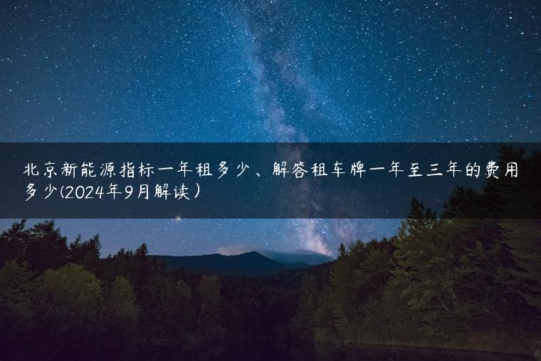 北京新能源指标一年租多少、解答租车牌一年至三年的费用多少(2024年9月解读）