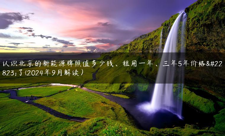 认识北京的新能源牌照值多少钱、租用一年、三年5年价格大了(2024年9月解读）