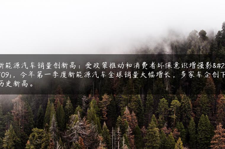 新能源汽车销量创新高：受政策推动和消费者环保意识增强影响，今年第一季度新能源汽车全球销量大幅增长，多家车企创下历史新高。