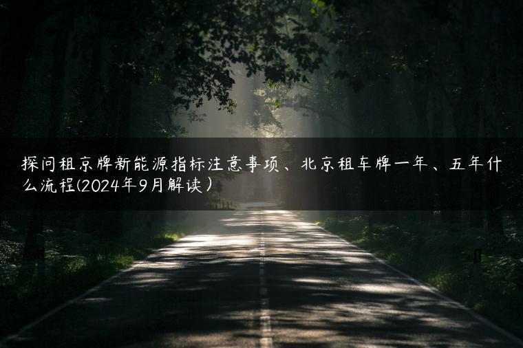 探问租京牌新能源指标注意事项、北京租车牌一年、五年什么流程(2024年9月解读）