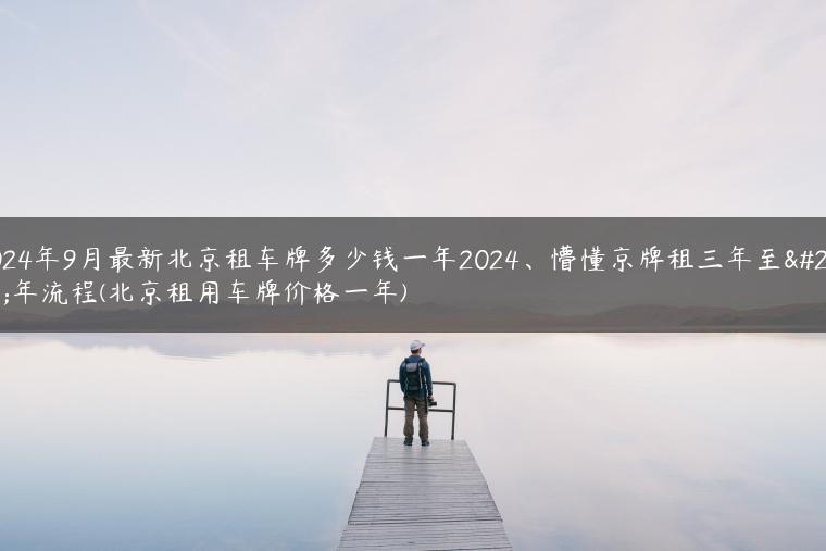 2024年9月最新北京租车牌多少钱一年2024、懵懂京牌租三年至五年流程(北京租用车牌价格一年)
