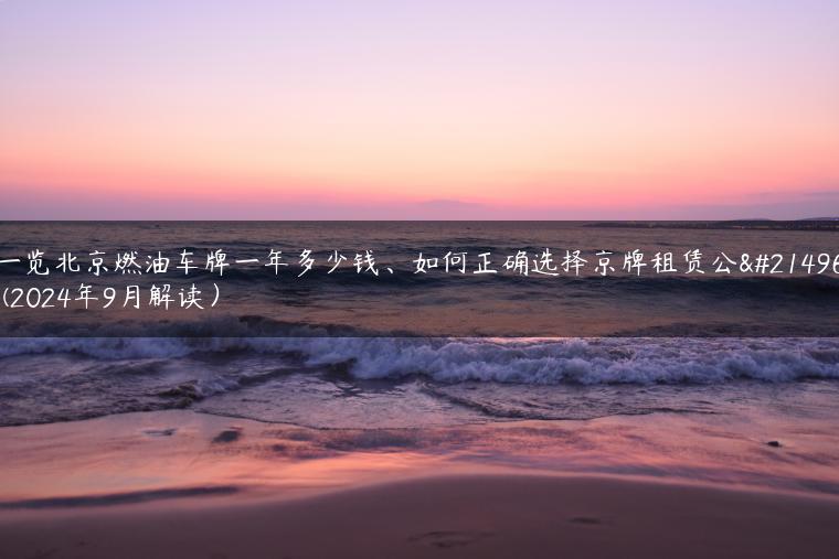 一览北京燃油车牌一年多少钱、如何正确选择京牌租赁公司(2024年9月解读）
