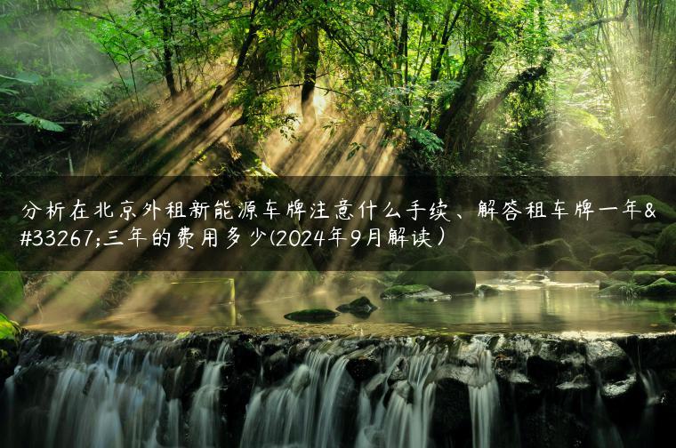 分析在北京外租新能源车牌注意什么手续、解答租车牌一年至三年的费用多少(2024年9月解读）