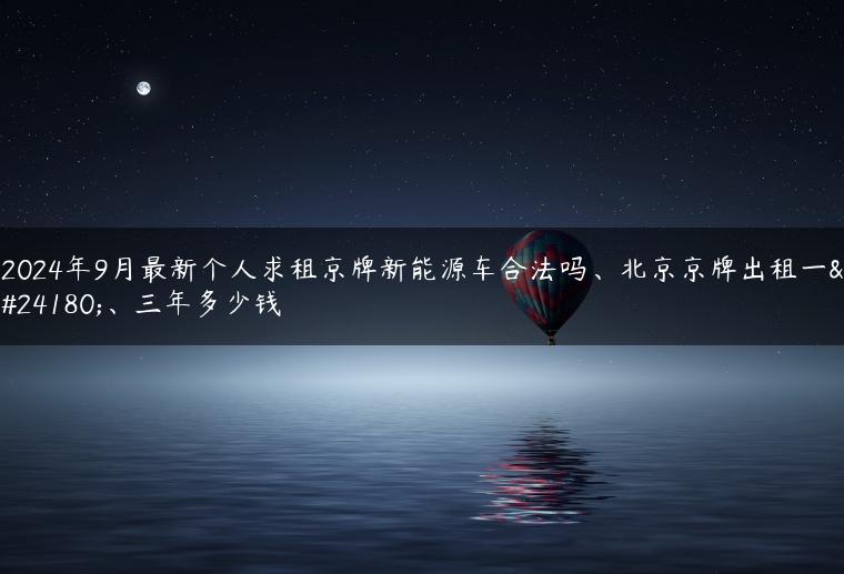 2024年9月最新个人求租京牌新能源车合法吗、北京京牌出租一年、三年多少钱
