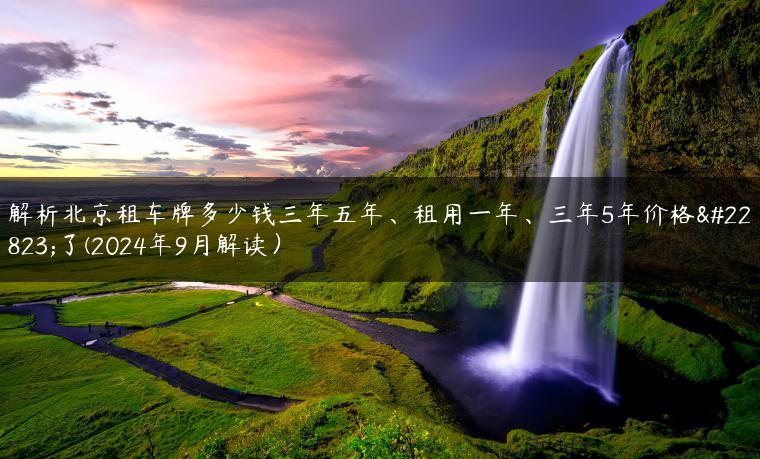 解析北京租车牌多少钱三年五年、租用一年、三年5年价格大了(2024年9月解读）