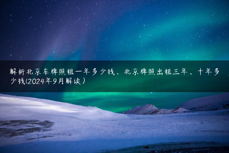 解析北京车牌照租一年多少钱、北京牌照出租三年、十年多少钱(2024年9月解读）